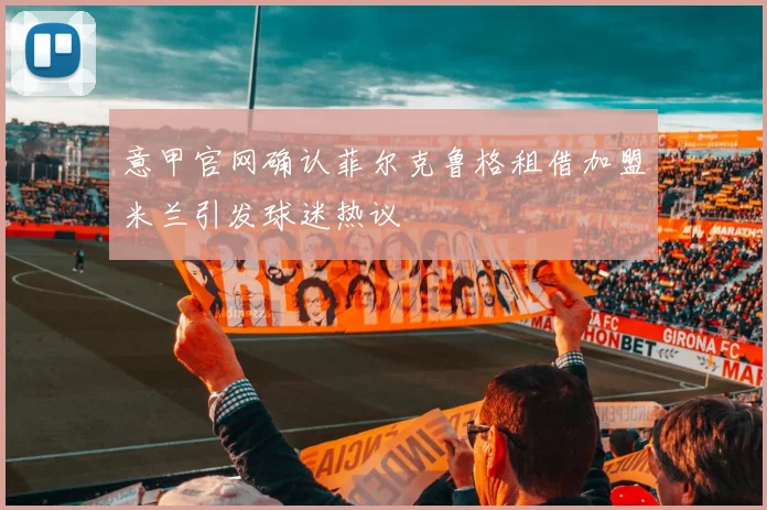 意甲官网确认菲尔克鲁格租借加盟米兰引发球迷热议