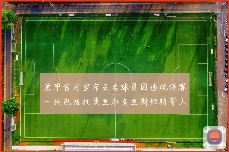 意甲官方宣布五名球员因违规停赛一轮包括托莫里和克里斯坦特等人