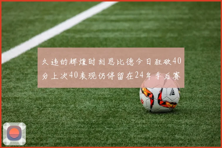 久违的辉煌时刻恩比德今日狂砍40分上次40表现仍停留在24年季后赛