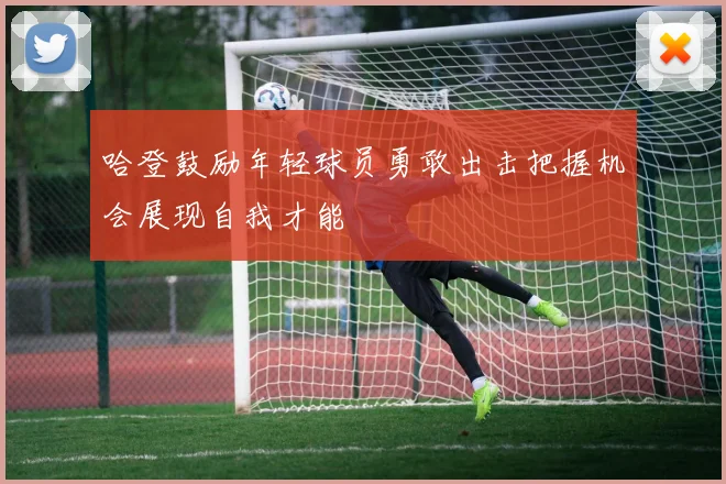 哈登鼓励年轻球员勇敢出击把握机会展现自我才能