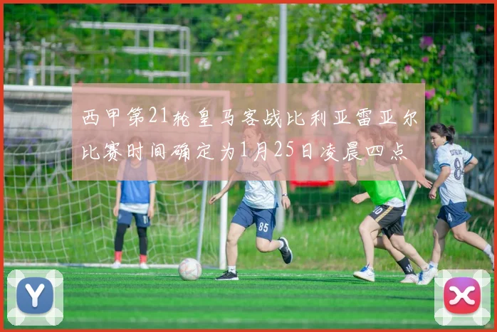 西甲第21轮皇马客战比利亚雷亚尔比赛时间确定为1月25日凌晨四点