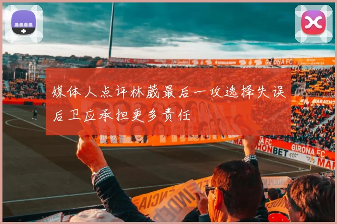 媒体人点评林葳最后一攻选择失误后卫应承担更多责任
