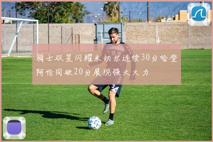 骑士双星闪耀米切尔连续30分哈登阿伦同砍20分展现强大火力