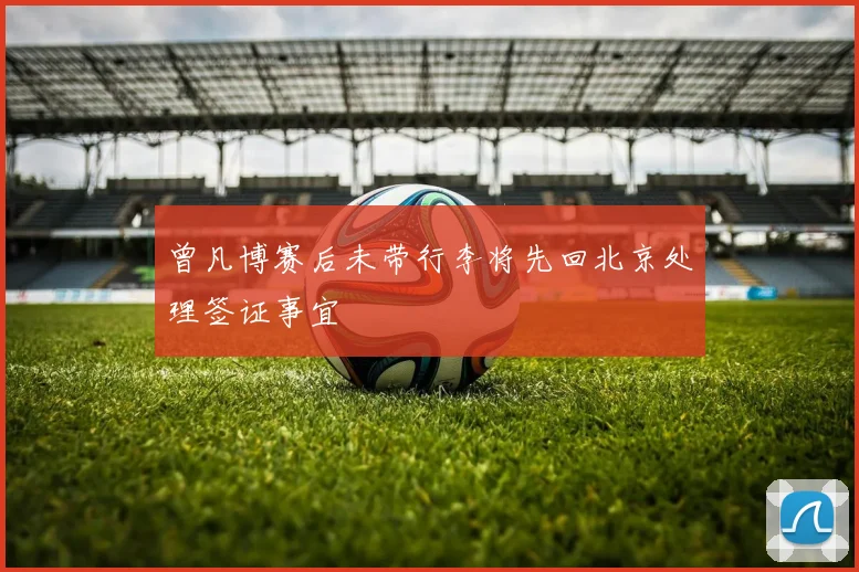 曾凡博赛后未带行李将先回北京处理签证事宜