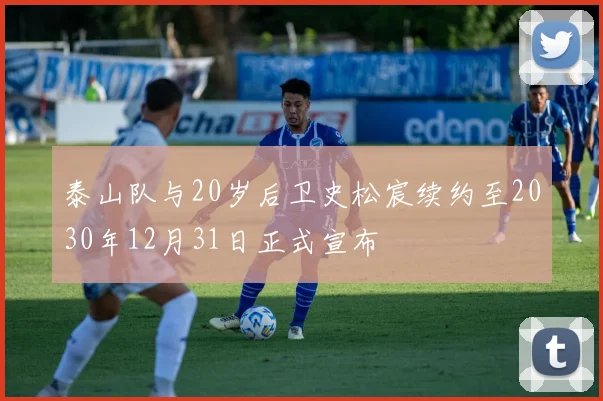 泰山队与20岁后卫史松宸续约至2030年12月31日正式宣布