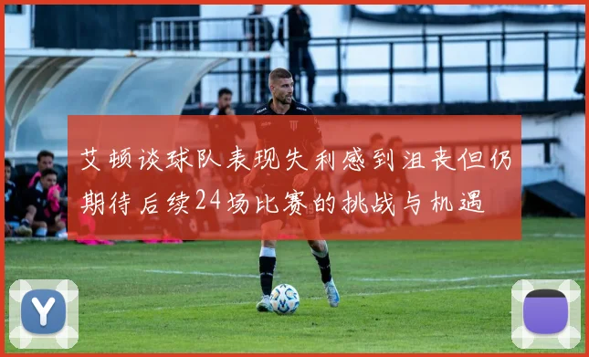 艾顿谈球队表现失利感到沮丧但仍期待后续24场比赛的挑战与机遇