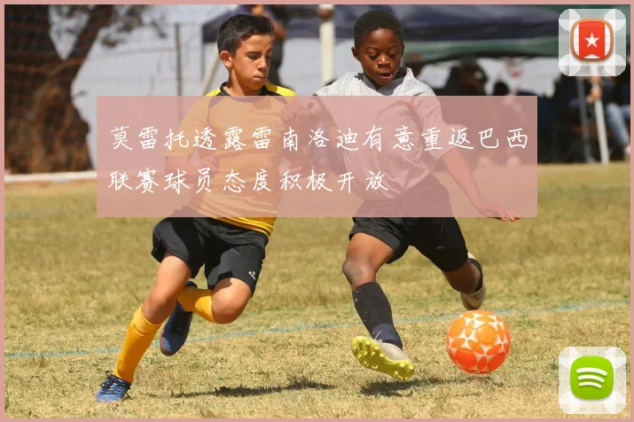 莫雷托透露雷南洛迪有意重返巴西联赛球员态度积极开放