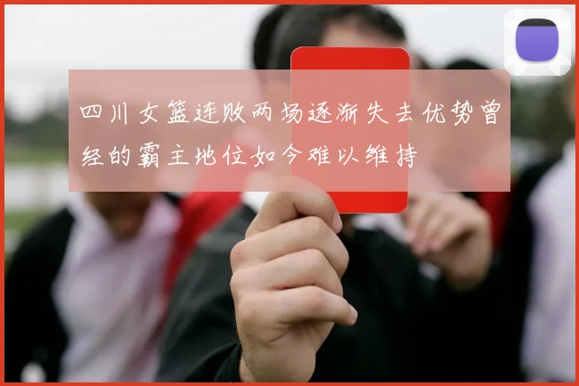 四川女篮连败两场逐渐失去优势曾经的霸主地位如今难以维持