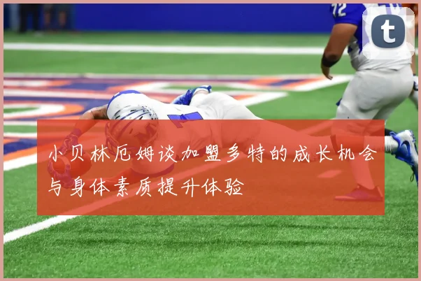 小贝林厄姆谈加盟多特的成长机会与身体素质提升体验