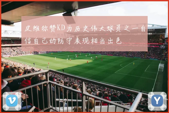 皮维称赞KD为历史伟大球员之一自信自己的防守表现相当出色