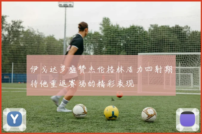 伊戈达罗盛赞杰伦格林活力四射期待他重返赛场的精彩表现