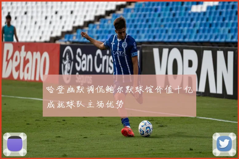 哈登幽默调侃鲍尔默球馆价值十亿成就球队主场优势