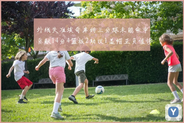 外线失准埃奇库姆三分球未能命中贡献14分4篮板2助攻1盖帽正负值惨淡29