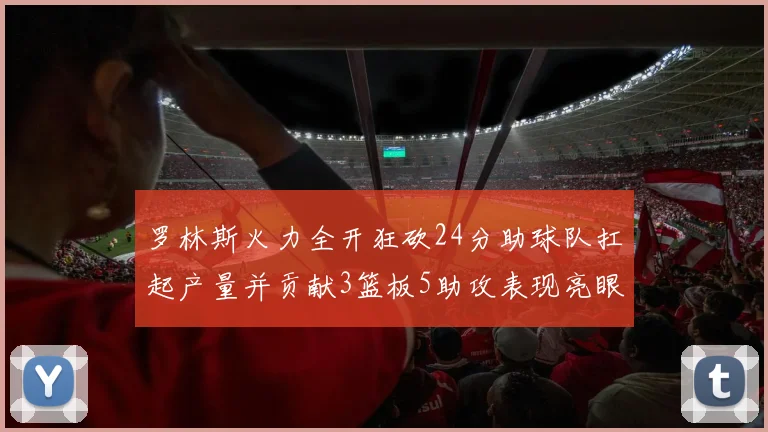 罗林斯火力全开狂砍24分助球队扛起产量并贡献3篮板5助攻表现亮眼