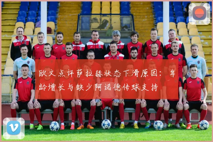 欧文点评萨拉赫状态下滑原因：年龄增长与缺少阿诺德传球支持