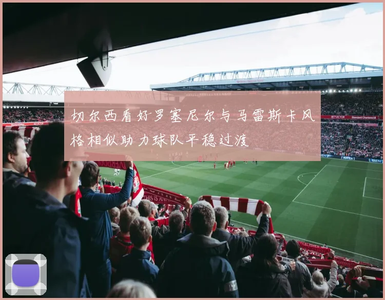 切尔西看好罗塞尼尔与马雷斯卡风格相似助力球队平稳过渡